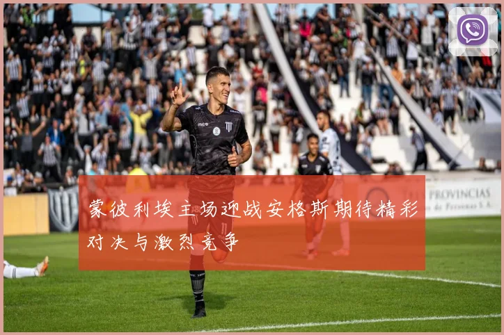 蒙彼利埃主场迎战安格斯期待精彩对决与激烈竞争