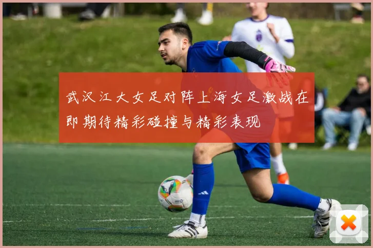 武汉江大女足对阵上海女足激战在即期待精彩碰撞与精彩表现
