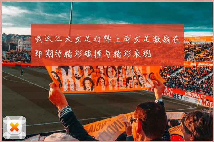 武汉江大女足对阵上海女足激战在即期待精彩碰撞与精彩表现