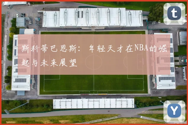 斯科蒂巴恩斯：年轻天才在NBA的崛起与未来展望