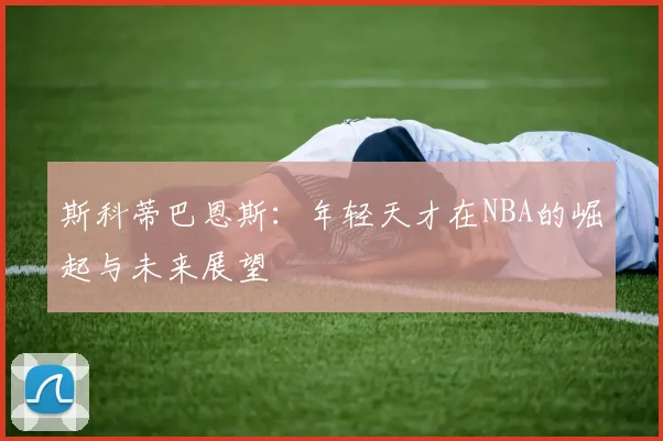 斯科蒂巴恩斯：年轻天才在NBA的崛起与未来展望