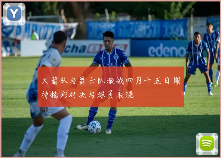 火箭队与爵士队激战四月十五日期待精彩对决与球员表现