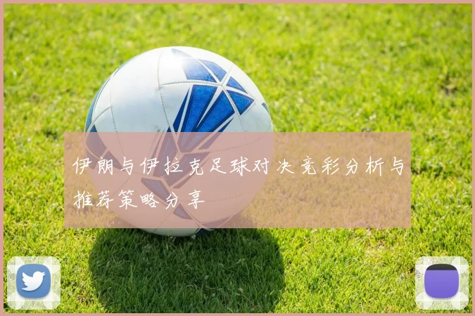 伊朗与伊拉克足球对决竞彩分析与推荐策略分享