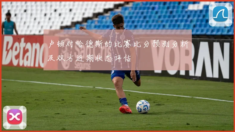 卢顿对哈德斯的比赛比分预测分析及双方近期状态评估