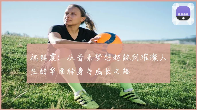 祝铭震：从音乐梦想起航到璀璨人生的华丽转身与成长之路