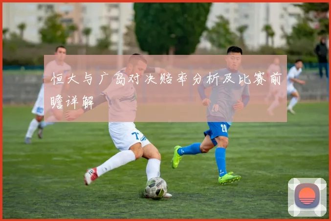 恒大与广岛对决赔率分析及比赛前瞻详解