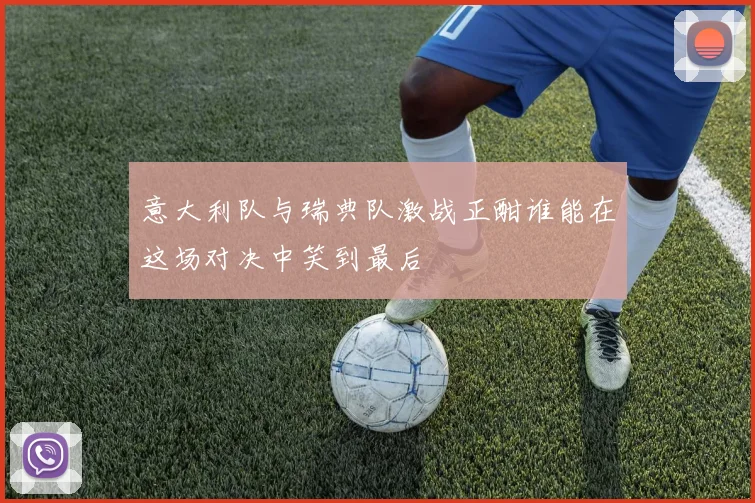 意大利队与瑞典队激战正酣谁能在这场对决中笑到最后